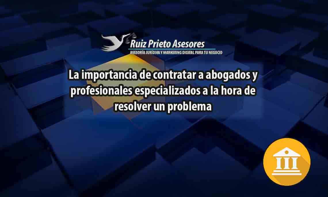 La importancia de contratar a abogados y profesionales especializados a la hora de resolver un problema