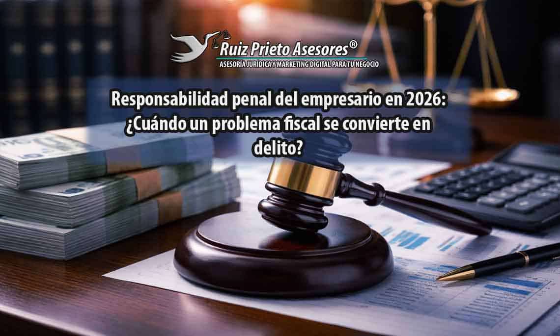 Responsabilidad penal del empresario en 2026: cuándo un problema fiscal se convierte en delito